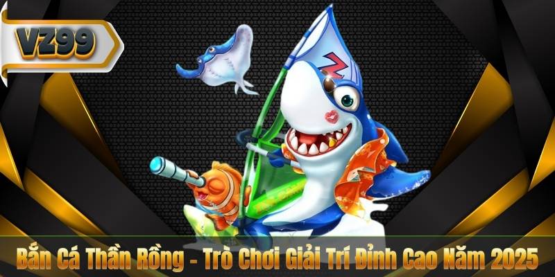 Bắn Cá Thần Rồng – Trò Chơi Giải Trí Đỉnh Cao Năm 2025