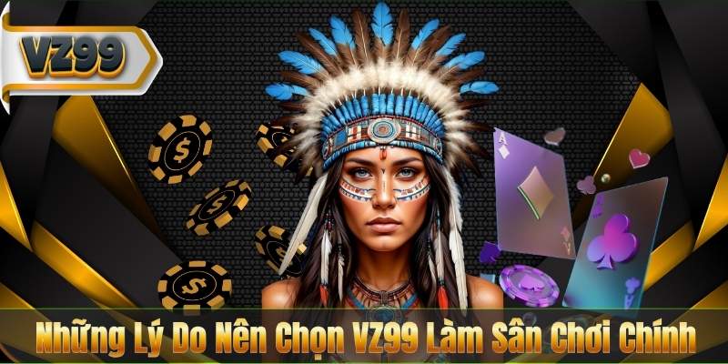 Những Lý Do Nên Chọn VZ99 Làm Sân Chơi Chính