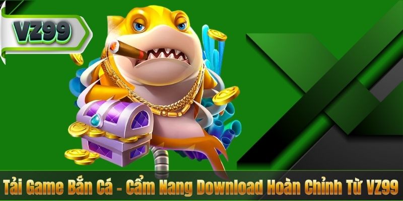 Tải Game Bắn Cá – Cẩm Nang Download Hoàn Chỉnh Từ VZ99